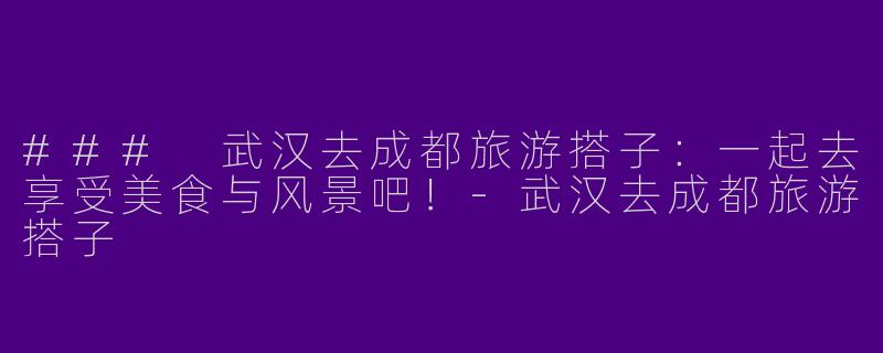 ### 武汉去成都旅游搭子：一起去享受美食与风景吧！-武汉去成都旅游搭子