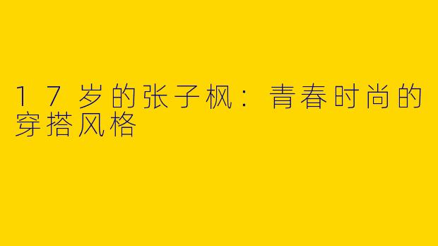 17岁的张子枫：青春时尚的穿搭风格