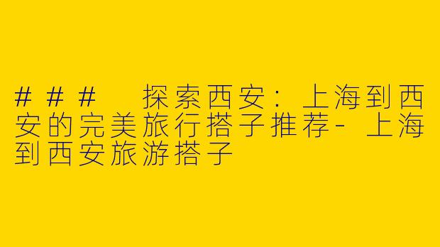 ### 探索西安：上海到西安的完美旅行搭子推荐-上海到西安旅游搭子