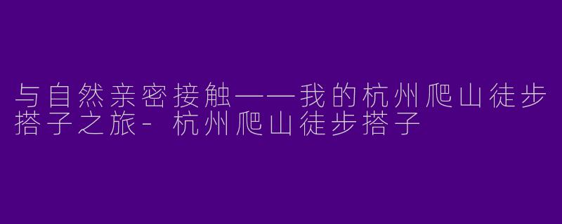 与自然亲密接触——我的杭州爬山徒步搭子之旅-杭州爬山徒步搭子