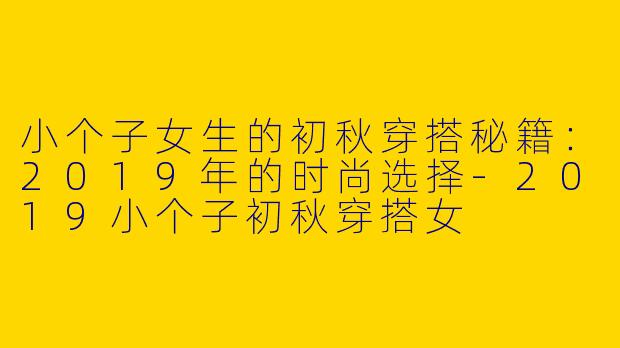 小个子女生的初秋穿搭秘籍：2019年的时尚选择-2019小个子初秋穿搭女