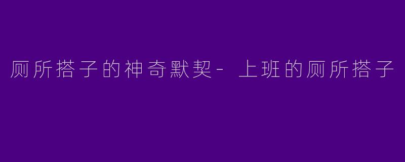 厕所搭子的神奇默契-上班的厕所搭子