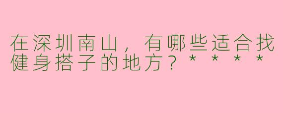 在深圳南山，有哪些适合找健身搭子的地方？****