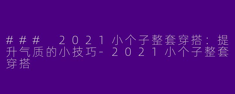### 2021小个子整套穿搭:提升气质的小技巧