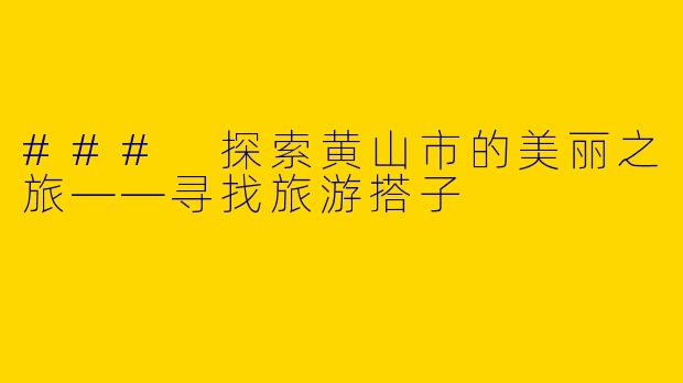 ### 探索黄山市的美丽之旅——寻找旅游搭子
