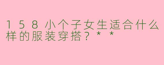 158小个子女生适合什么样的服装穿搭？**