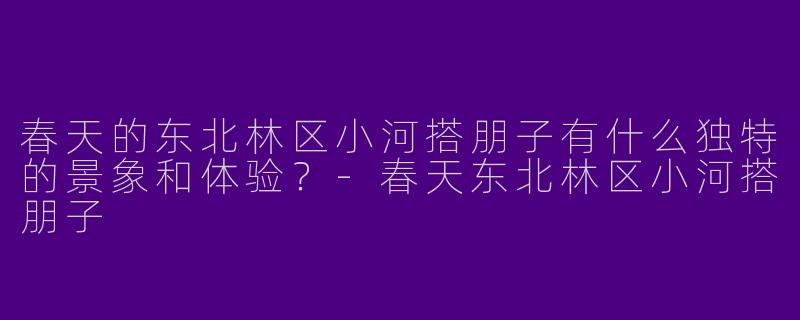 春天的东北林区小河搭朋子有什么独特的景象和体验?