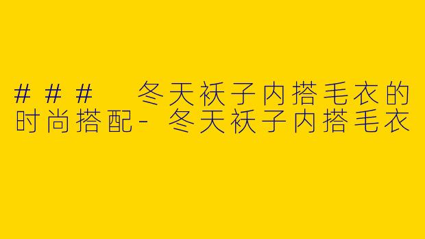 ### 冬天袄子内搭毛衣的时尚搭配-冬天袄子内搭毛衣