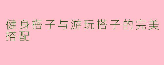 健身搭子与游玩搭子的完美搭配