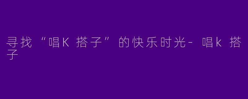 寻找“唱K搭子”的快乐时光