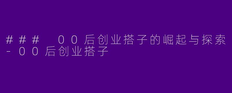 ### 00后创业搭子的崛起与探索