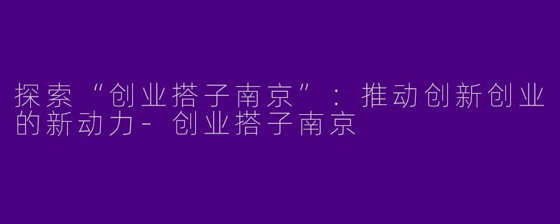探索“创业搭子南京”：推动创新创业的新动力