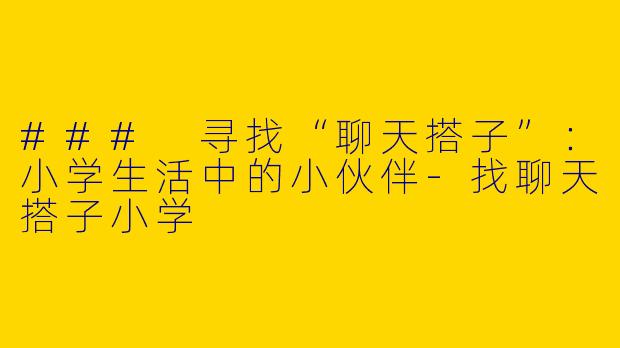 ### 寻找“聊天搭子”：小学生活中的小伙伴-找聊天搭子小学