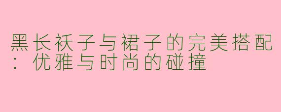 黑长袄子与裙子的完美搭配：优雅与时尚的碰撞