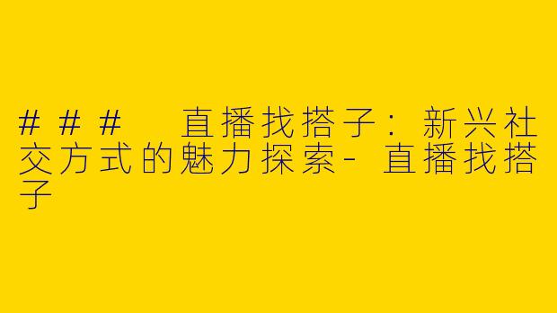 ### 直播找搭子：新兴社交方式的魅力探索-直播找搭子