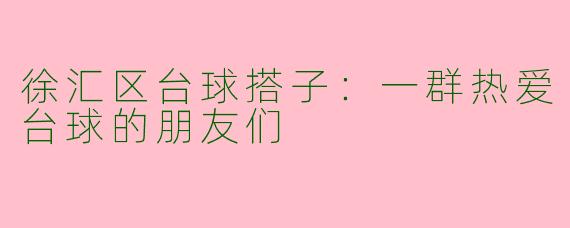 徐汇区台球搭子：一群热爱台球的朋友们