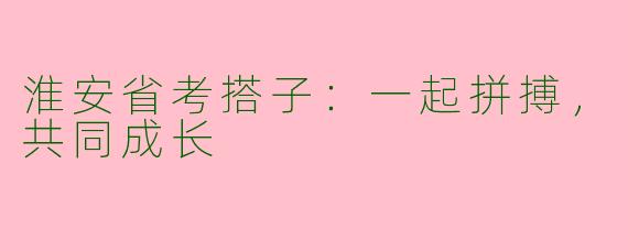 淮安省考搭子：一起拼搏，共同成长
