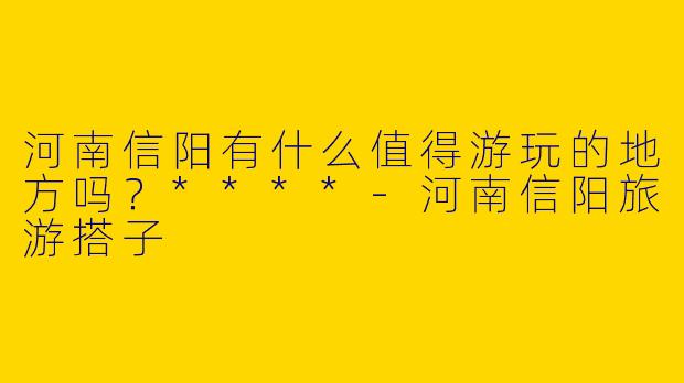 河南信阳有什么值得游玩的地方吗?****
