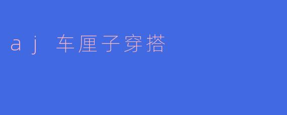 ### 潮流与舒适的完美结合——AJ车厘子的穿搭指南