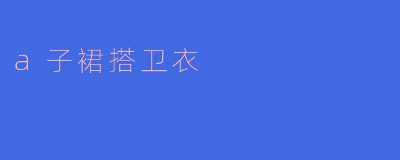 a子裙搭配卫衣好看吗?**