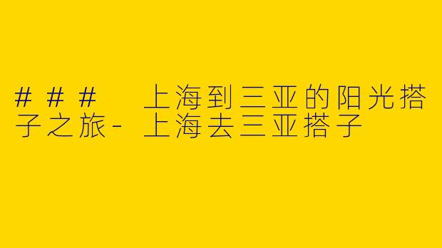 ### 上海到三亚的阳光搭子之旅-上海去三亚搭子