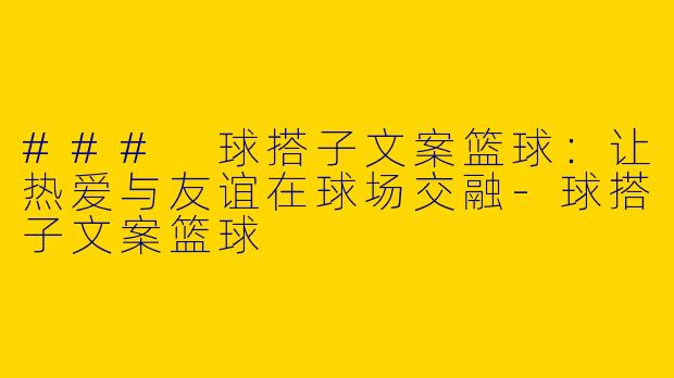 ### 球搭子文案篮球：让热爱与友谊在球场交融-球搭子文案篮球