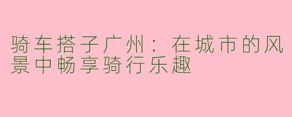 骑车搭子广州：在城市的风景中畅享骑行乐趣