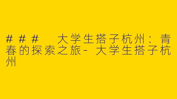 ### 大学生搭子杭州：青春的探索之旅-大学生搭子杭州