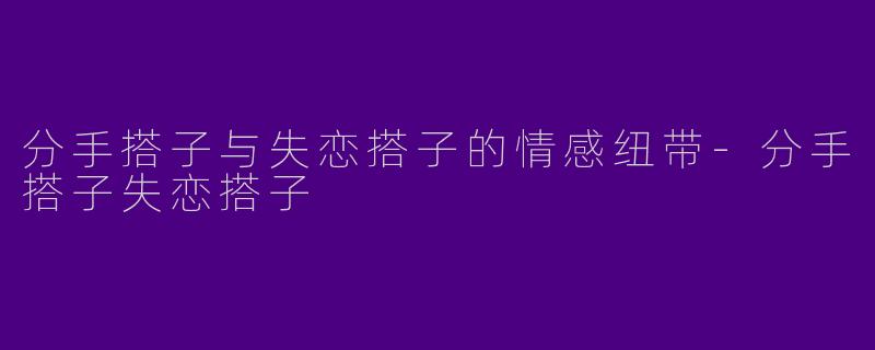 分手搭子与失恋搭子的情感纽带