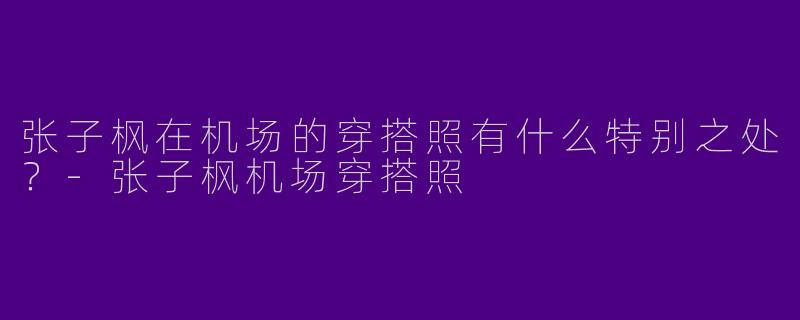 张子枫在机场的穿搭照有什么特别之处?