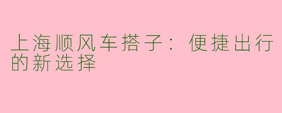 上海顺风车搭子：便捷出行的新选择