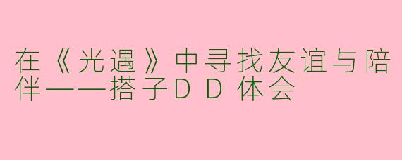 在《光遇》中寻找友谊与陪伴——搭子DD体会