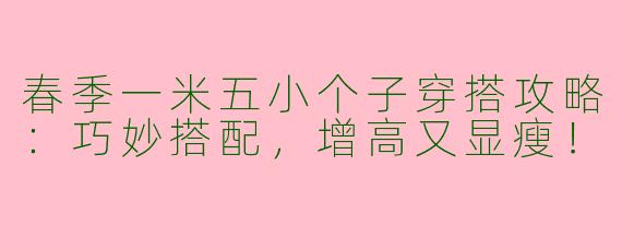春季一米五小个子穿搭攻略：巧妙搭配，增高又显瘦！
