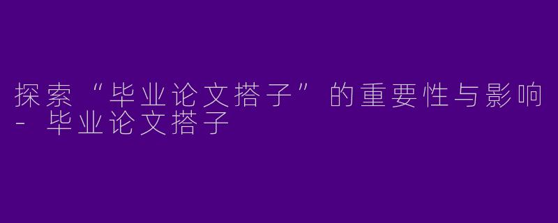 探索“毕业论文搭子”的重要性与影响