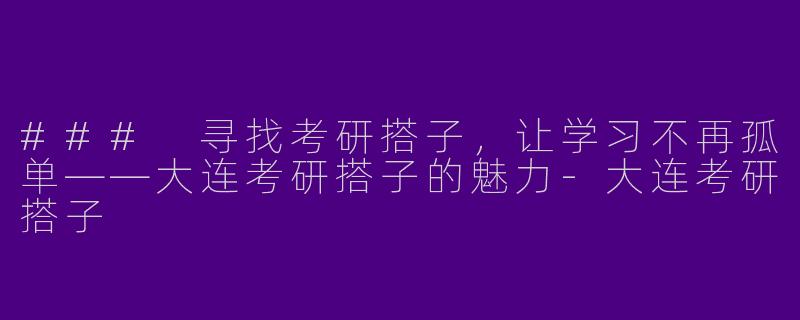 ### 寻找考研搭子，让学习不再孤单——大连考研搭子的魅力-大连考研搭子