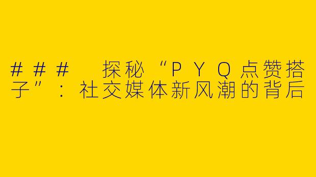 ### 探秘“PYQ点赞搭子”:社交媒体新风潮的背后
