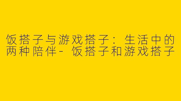 饭搭子与游戏搭子:生活中的两种陪伴