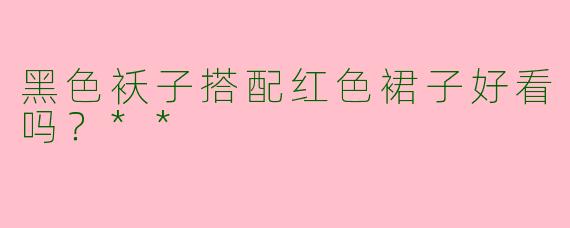 黑色袄子搭配红色裙子好看吗？**