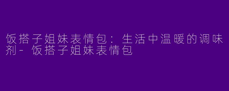 饭搭子姐妹表情包：生活中温暖的调味剂-饭搭子姐妹表情包