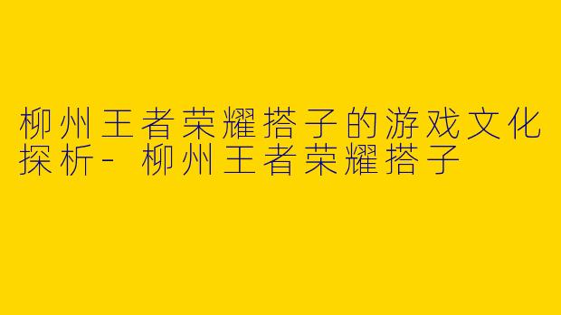柳州王者荣耀搭子的游戏文化探析-柳州王者荣耀搭子