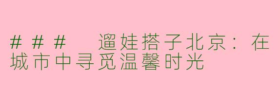 ### 遛娃搭子北京：在城市中寻觅温馨时光