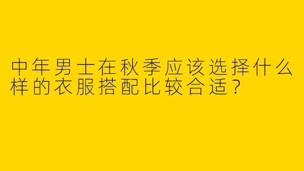 中年男士在秋季应该选择什么样的衣服搭配比较合适？