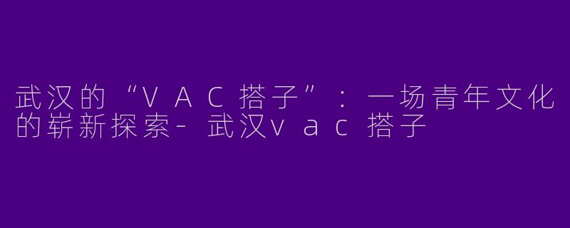 武汉的“VAC搭子”:一场青年文化的崭新探索