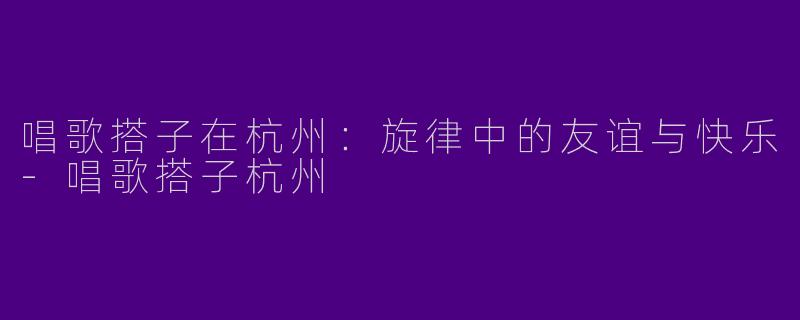 唱歌搭子在杭州：旋律中的友谊与快乐