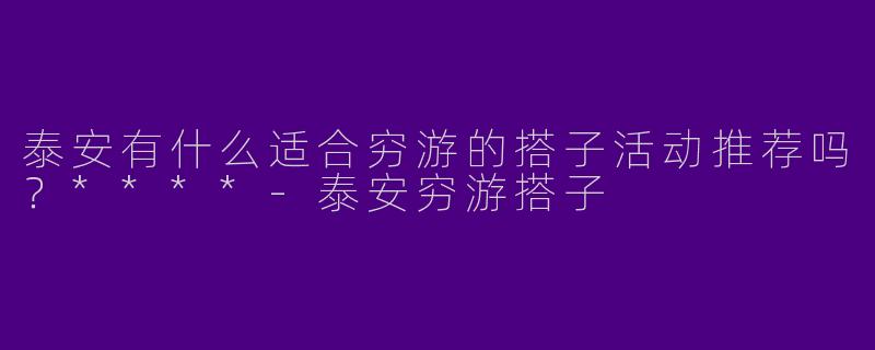 泰安有什么适合穷游的搭子活动推荐吗？****