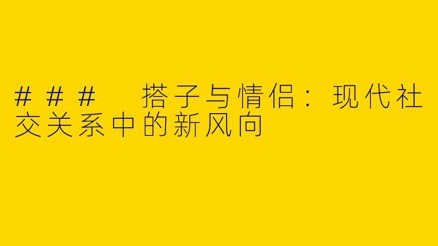### 搭子与情侣：现代社交关系中的新风向