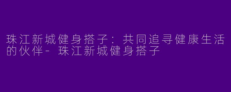珠江新城健身搭子：共同追寻健康生活的伙伴-珠江新城健身搭子