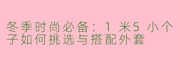 冬季时尚必备：1米5小个子如何挑选与搭配外套