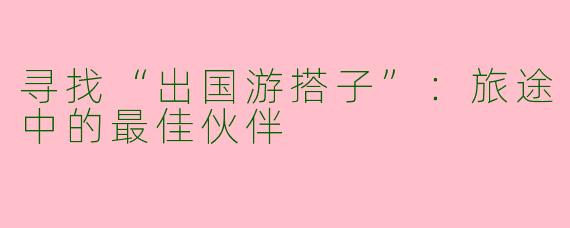 寻找“出国游搭子”：旅途中的最佳伙伴