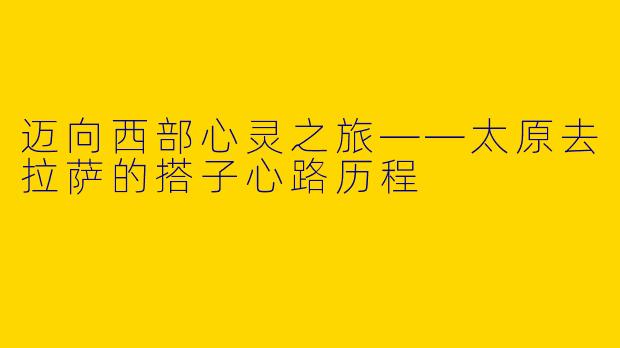 迈向西部心灵之旅——太原去拉萨的搭子心路历程